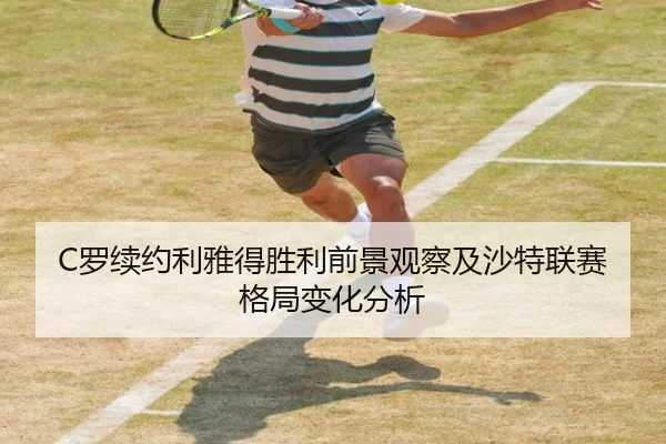 C罗续约利雅得胜利前景观察及沙特联赛格局变化分析