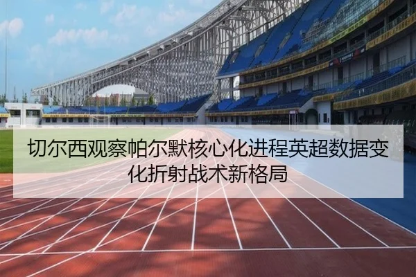 切尔西观察帕尔默核心化进程英超数据变化折射战术新格局
