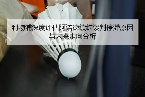 利物浦深度评估阿诺德续约谈判停滞原因与未来走向分析