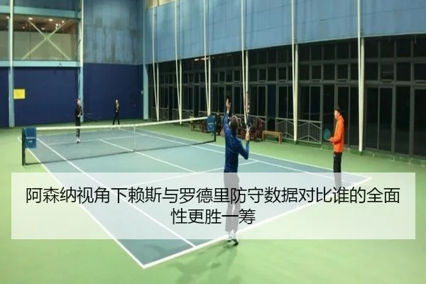 阿森纳视角下赖斯与罗德里防守数据对比谁的全面性更胜一筹