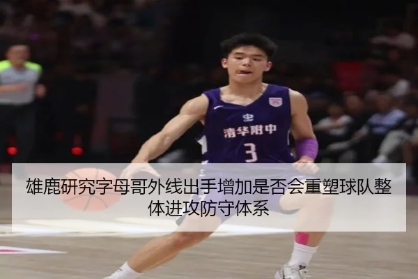雄鹿研究字母哥外线出手增加是否会重塑球队整体进攻防守体系
