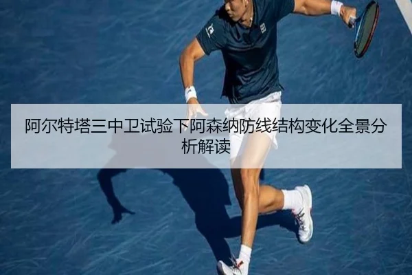 阿尔特塔三中卫试验下阿森纳防线结构变化全景分析解读