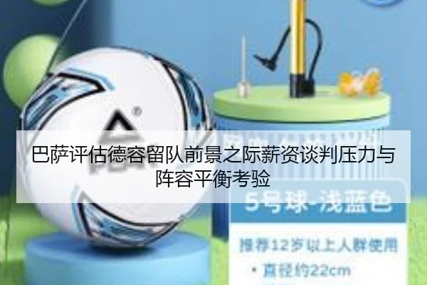 巴萨评估德容留队前景之际薪资谈判压力与阵容平衡考验