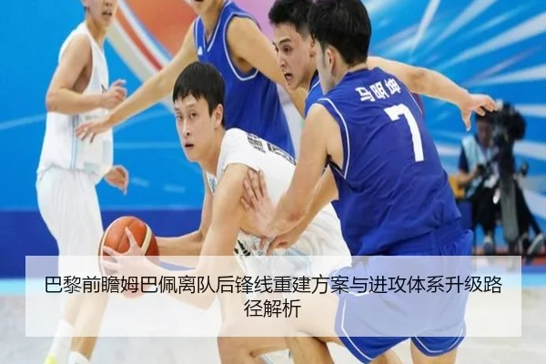 巴黎前瞻姆巴佩离队后锋线重建方案与进攻体系升级路径解析