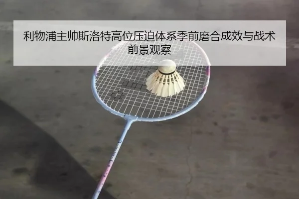 利物浦主帅斯洛特高位压迫体系季前磨合成效与战术前景观察
